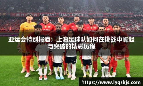 亚运会特别报道：上海足球队如何在挑战中崛起与突破的精彩历程