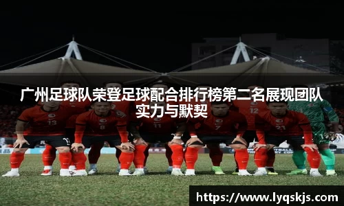 广州足球队荣登足球配合排行榜第二名展现团队实力与默契